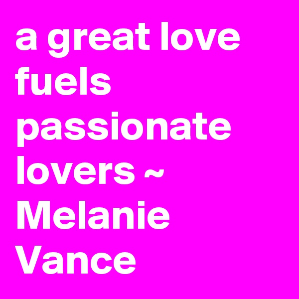 a great love fuels passionate lovers ~ Melanie Vance