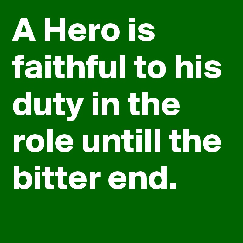 A Hero is faithful to his duty in the role untill the bitter end.