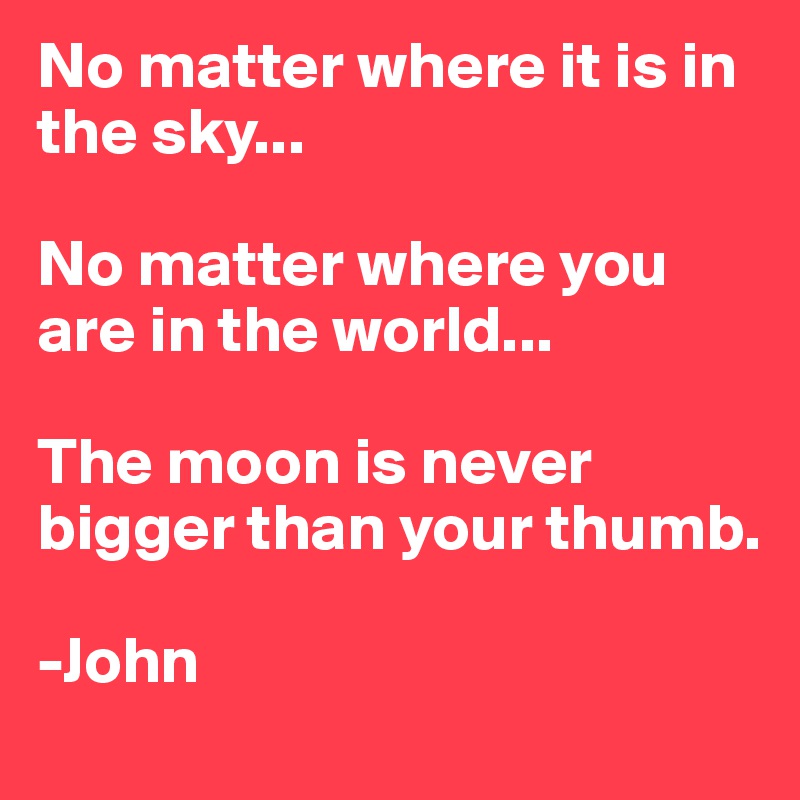 No matter where it is in the sky... 

No matter where you are in the world... 

The moon is never bigger than your thumb. 

-John