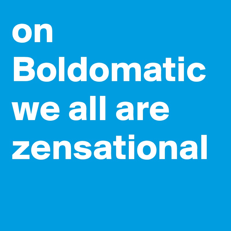 on Boldomatic we all are zensational