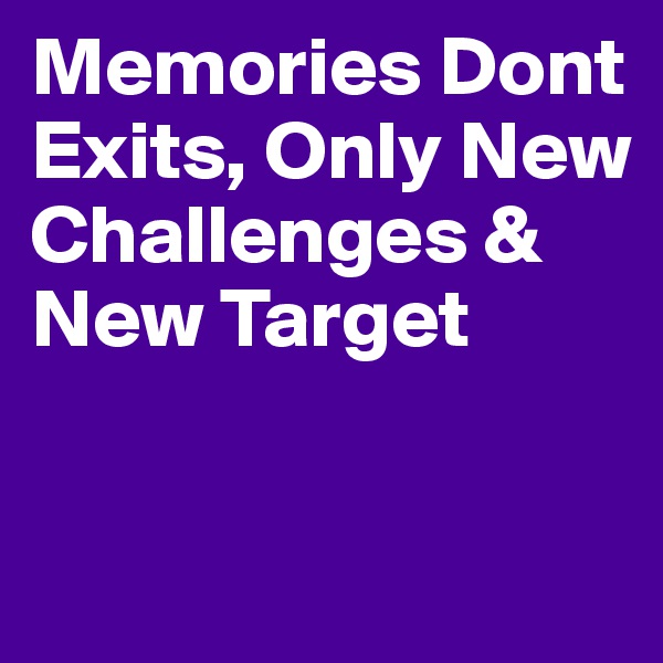 Memories Dont Exits, Only New Challenges & New Target

