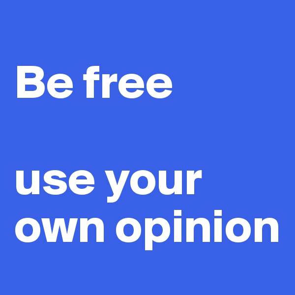 
Be free

use your own opinion