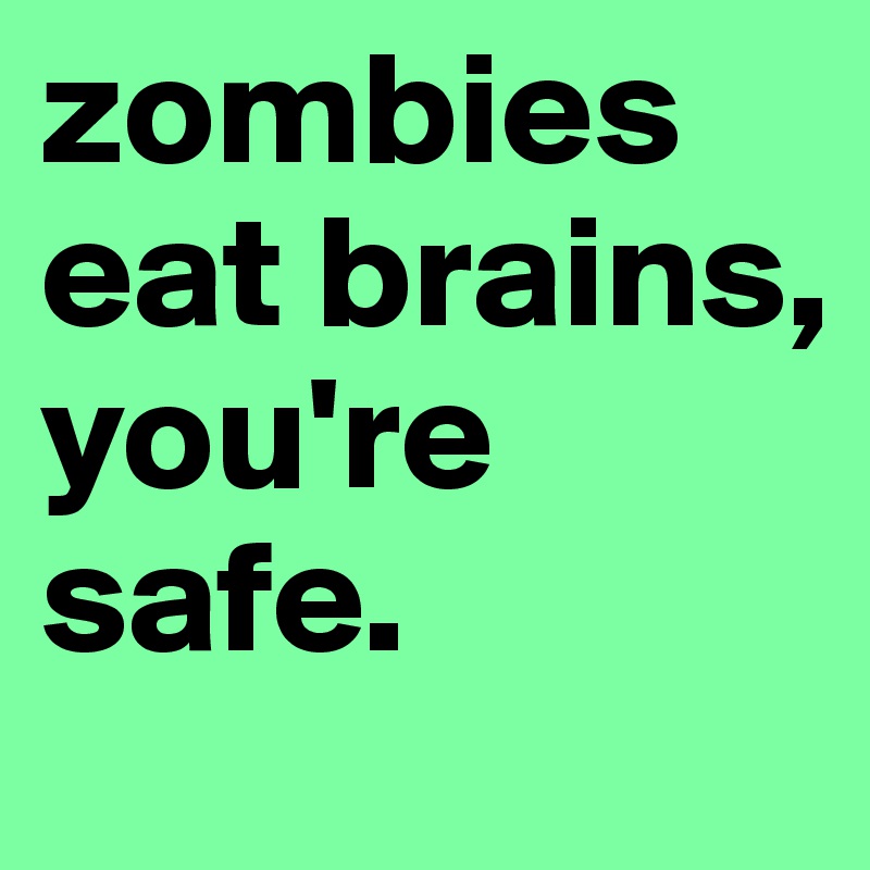 zombies eat brains, you're safe. 
