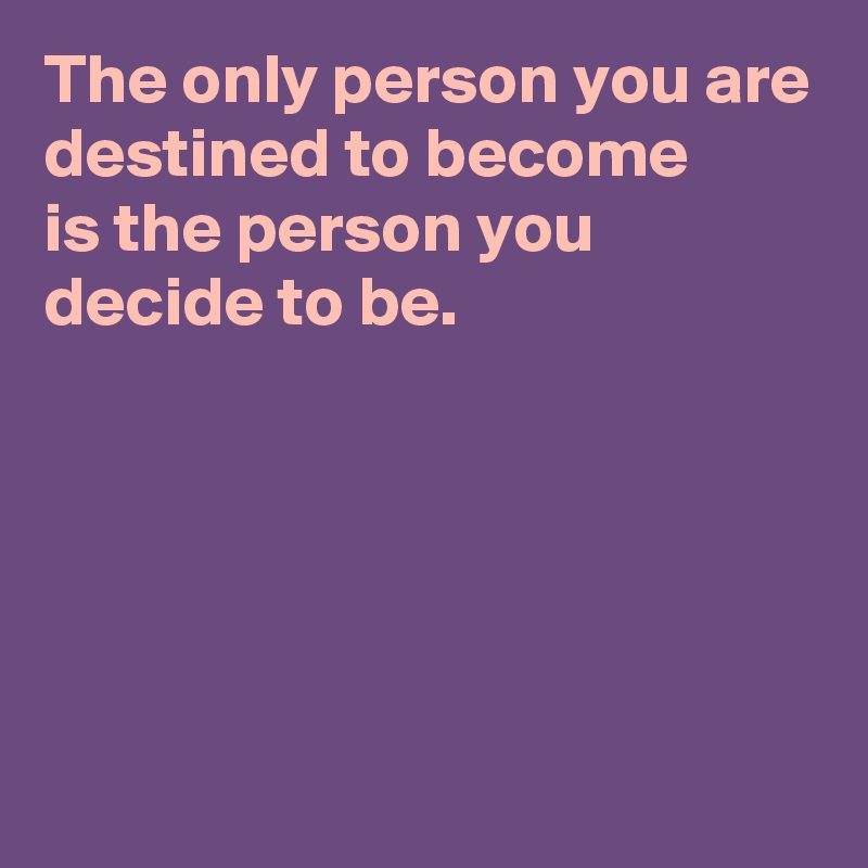 The only person you are destined to become 
is the person you 
decide to be.






