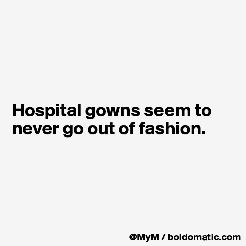 




Hospital gowns seem to never go out of fashion.




