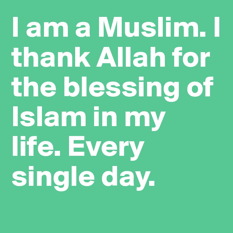 I am a Muslim. I thank Allah for the blessing of Islam in my life. Every single day.