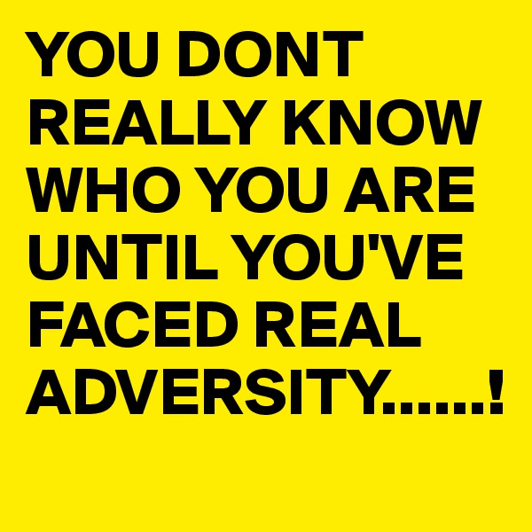 YOU DONT REALLY KNOW WHO YOU ARE UNTIL YOU'VE FACED REAL ADVERSITY......!