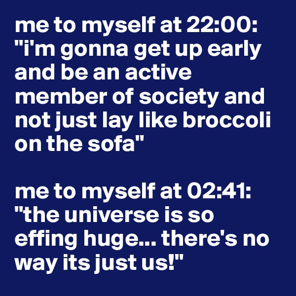 me to myself at 22:00: 
"i'm gonna get up early and be an active member of society and not just lay like broccoli on the sofa"

me to myself at 02:41:
"the universe is so effing huge... there's no way its just us!"
