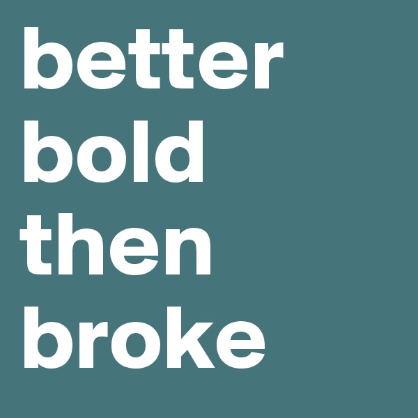 better
bold
then broke