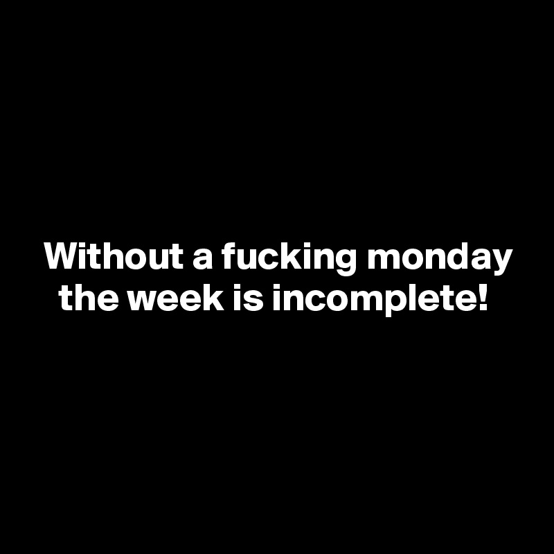 




  Without a fucking monday
    the week is incomplete!



