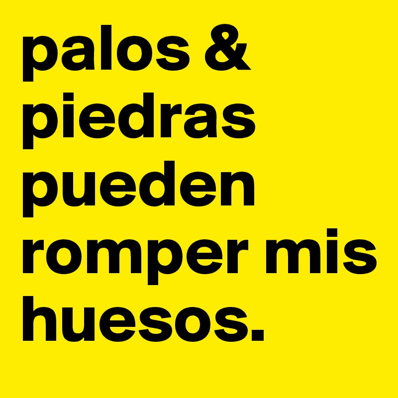 palos & piedras pueden romper mis huesos.
