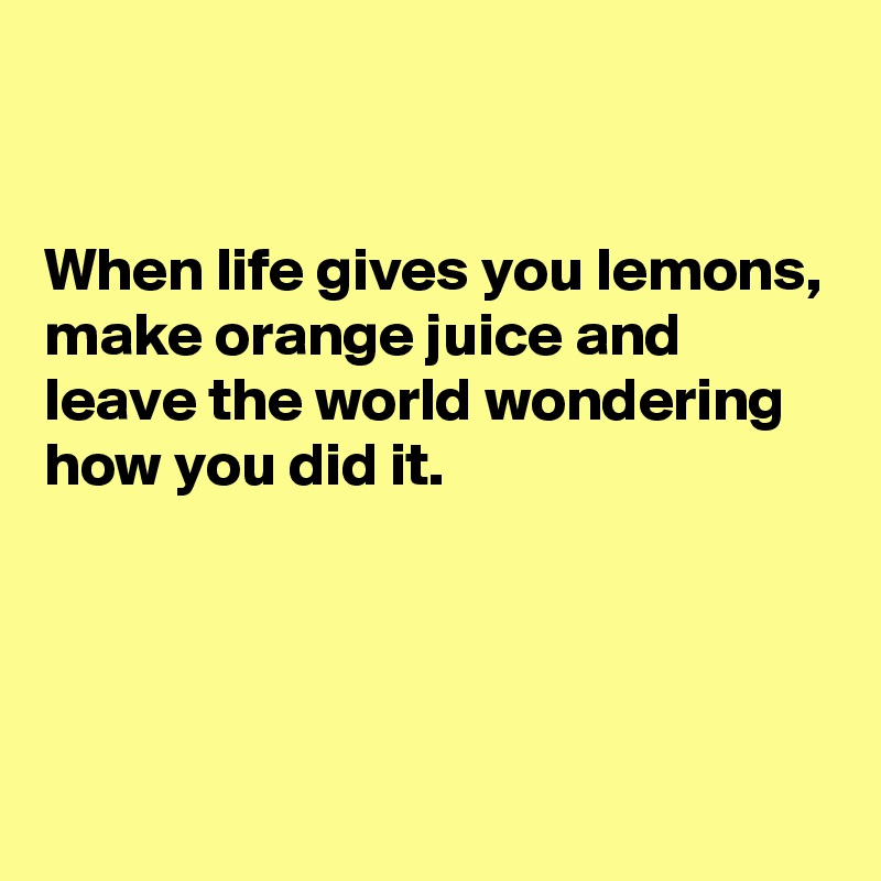 


When life gives you lemons, make orange juice and leave the world wondering how you did it.




