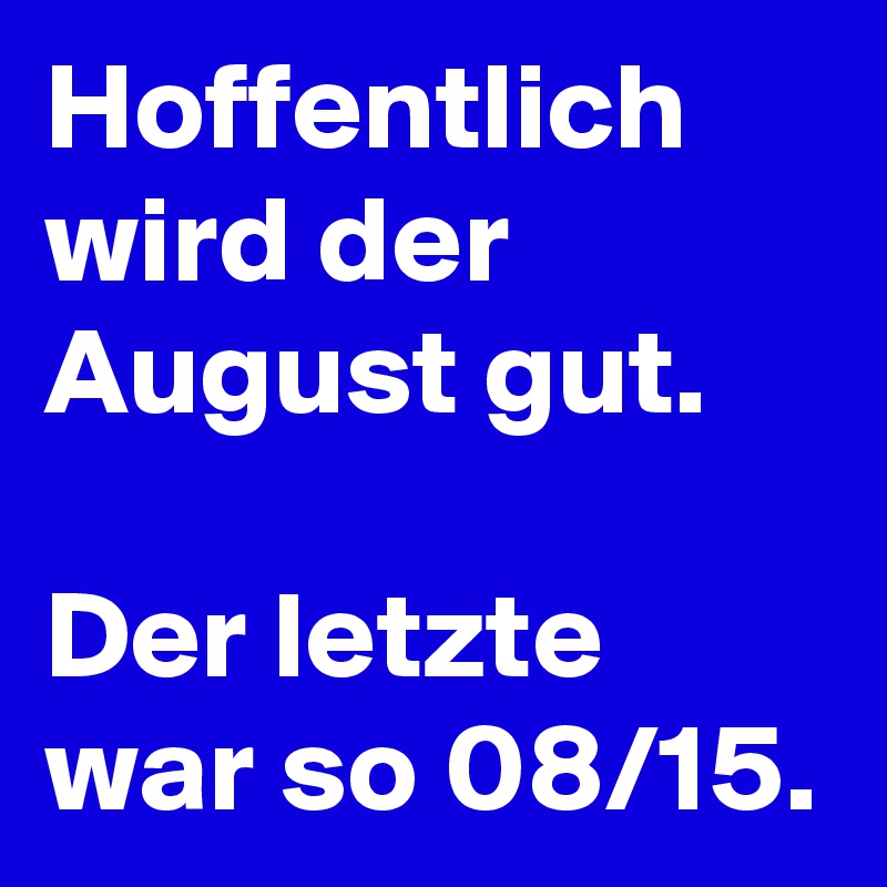 Hoffentlich wird der August gut.

Der letzte war so 08/15.