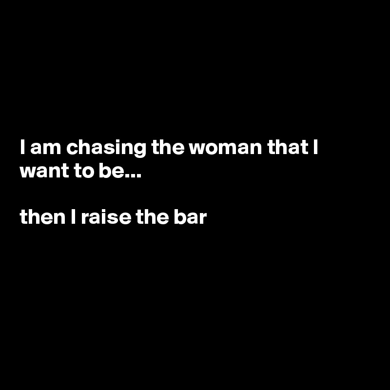 




I am chasing the woman that I want to be... 

then I raise the bar





