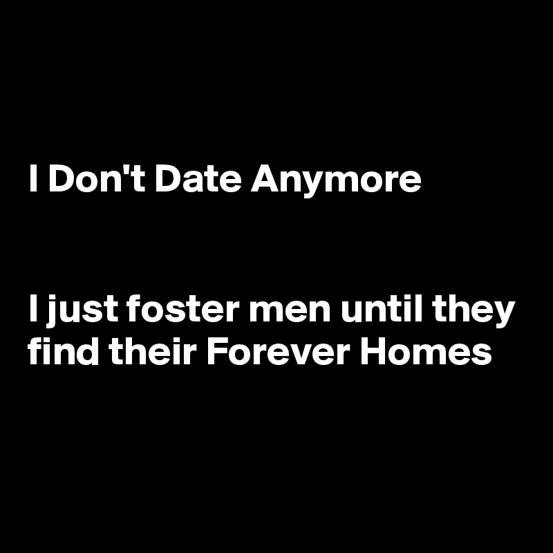 


I Don't Date Anymore


I just foster men until they find their Forever Homes


