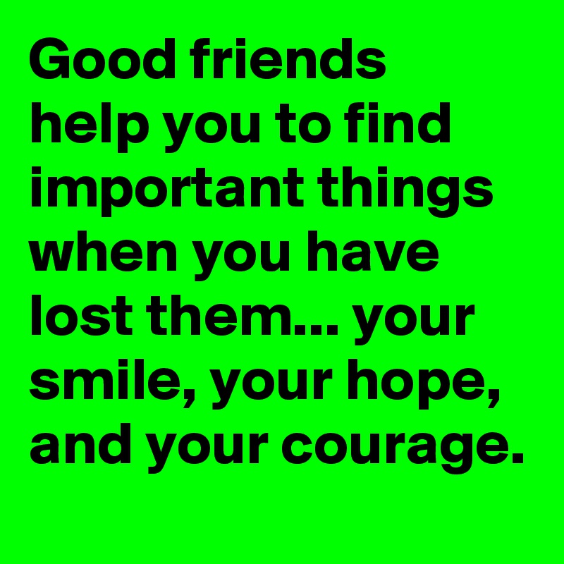 Good friends help you to find important things when you have lost them... your smile, your hope, and your courage. 