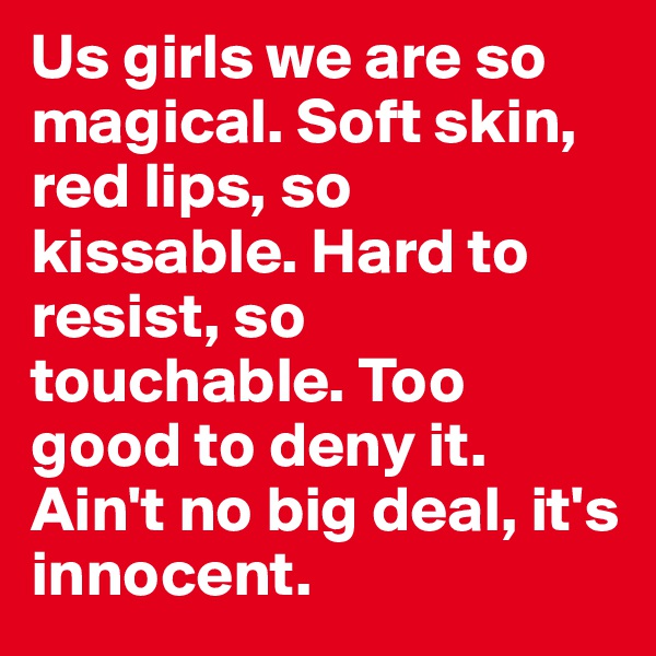 Us girls we are so magical. Soft skin, red lips, so kissable. Hard to resist, so touchable. Too good to deny it. Ain't no big deal, it's innocent.