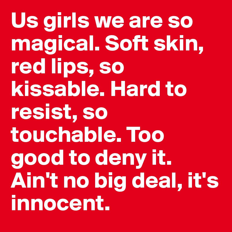 Us girls we are so magical. Soft skin, red lips, so kissable. Hard to resist, so touchable. Too good to deny it. Ain't no big deal, it's innocent.