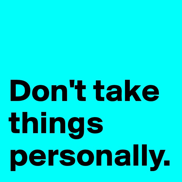 

Don't take things personally.
