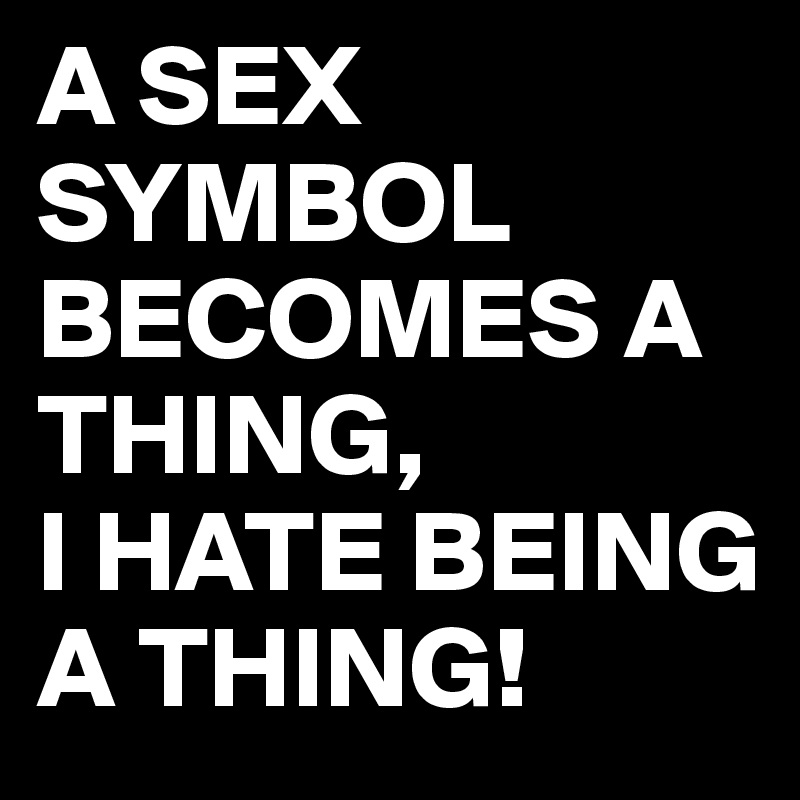A SEX SYMBOL BECOMES A THING,
I HATE BEING A THING!