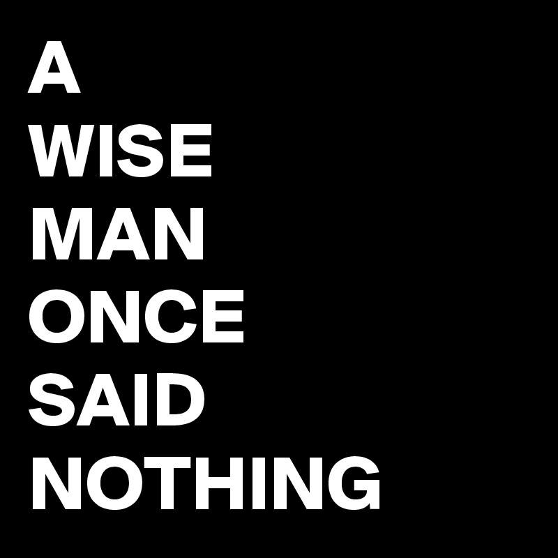 A 
WISE
MAN
ONCE
SAID
NOTHING