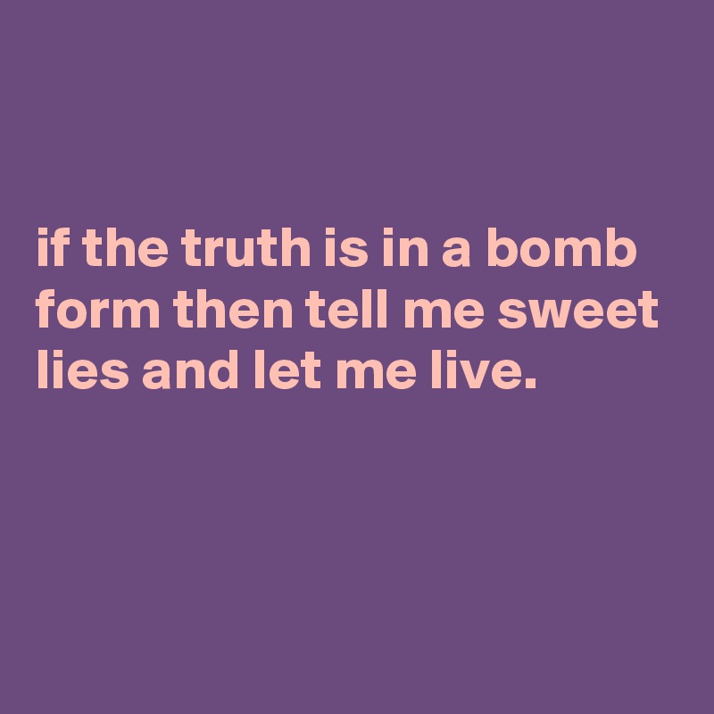 


if the truth is in a bomb form then tell me sweet lies and let me live.



