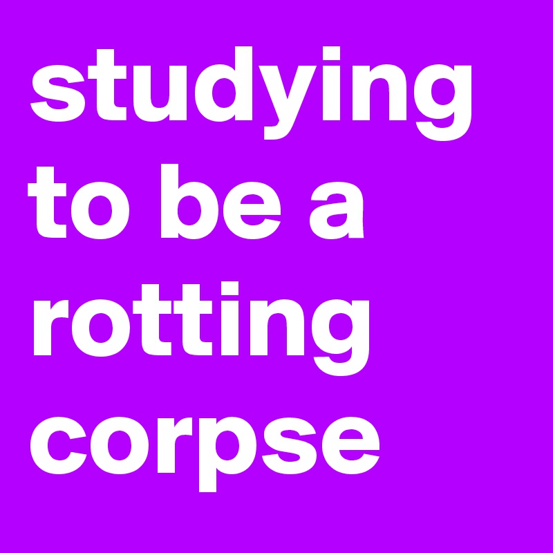 studying to be a rotting corpse