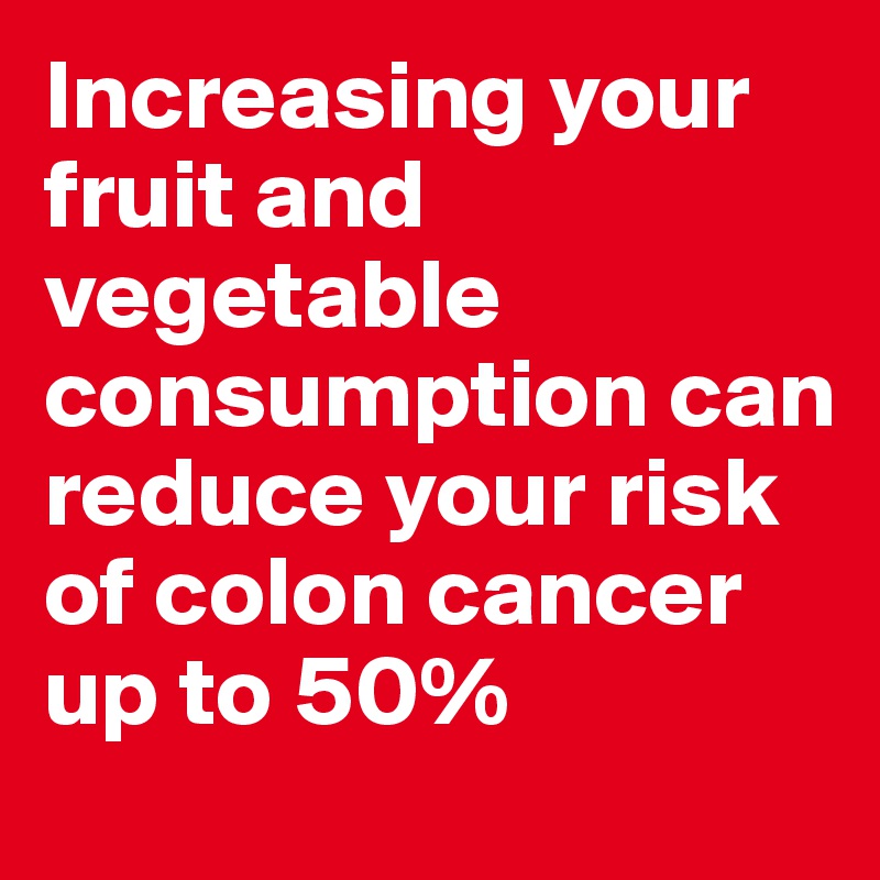 Increasing your fruit and vegetable consumption can reduce your risk of colon cancer up to 50%