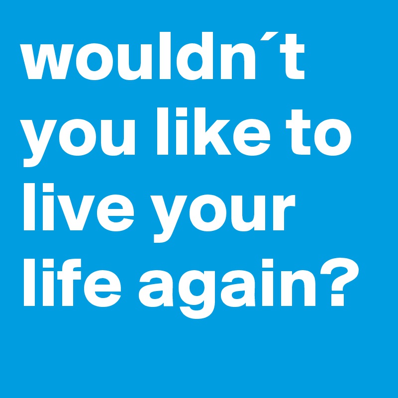 wouldn´t you like to live your life again?