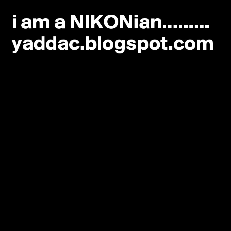 i am a NIKONian.........
yaddac.blogspot.com