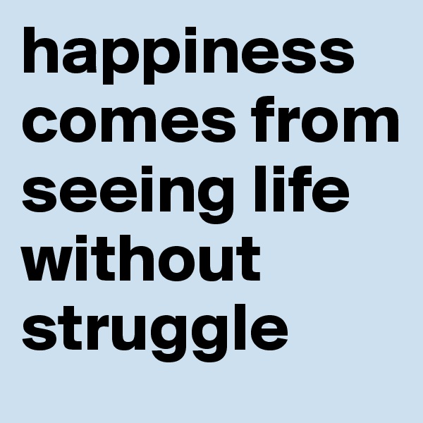 happiness comes from seeing life without struggle