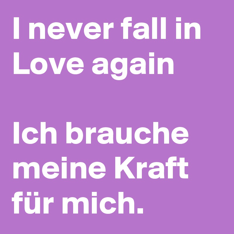 I never fall in Love again 

Ich brauche meine Kraft für mich. 