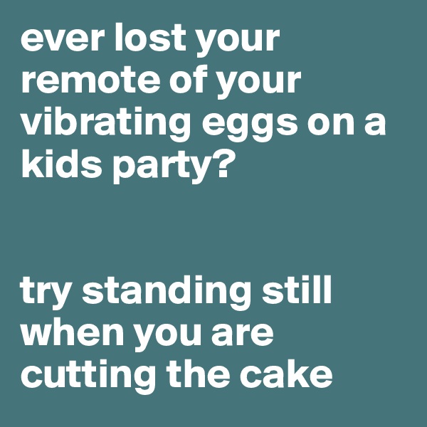 ever lost your remote of your vibrating eggs on a kids party?


try standing still when you are cutting the cake