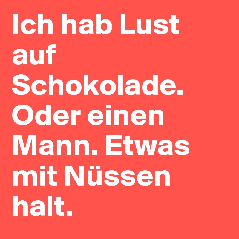 Ich hab Lust auf Schokolade. Oder einen Mann. Etwas mit Nüssen halt. 