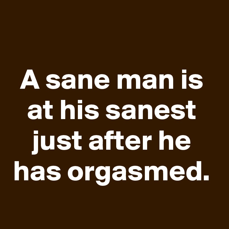 
A sane man is at his sanest just after he has orgasmed.
