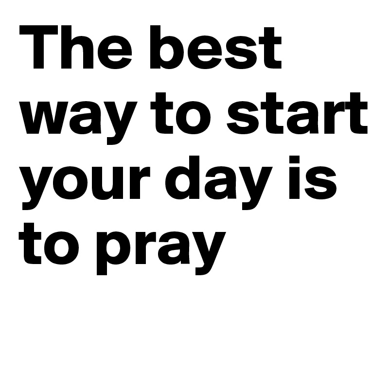 The best way to start your day is to pray 
