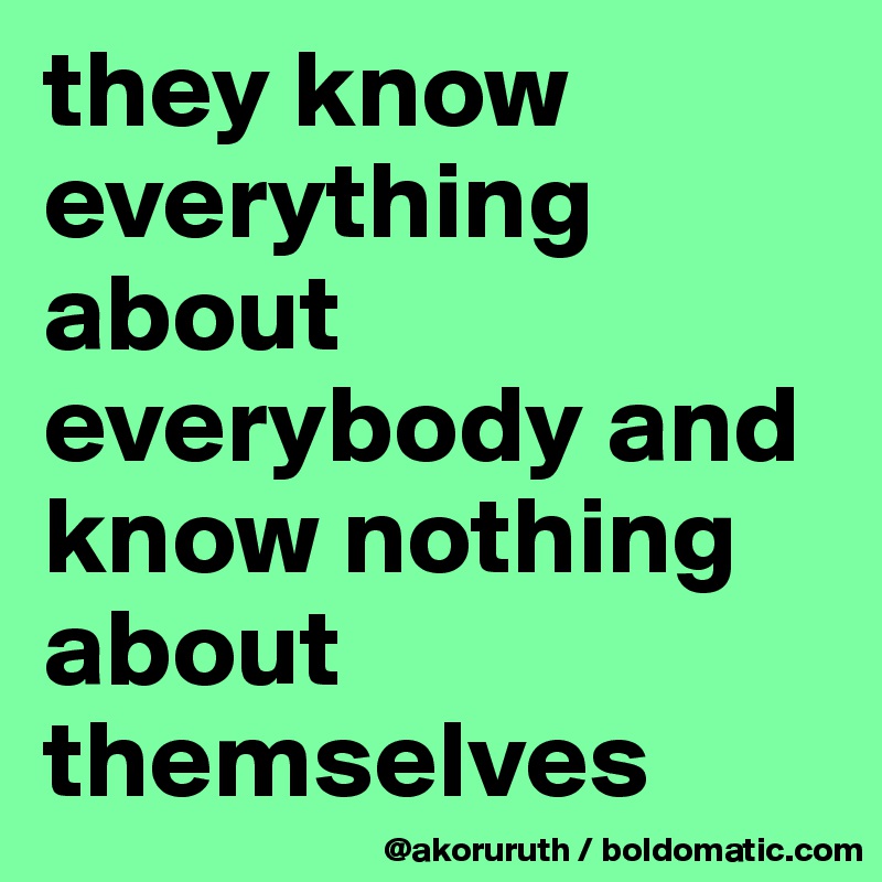 they know everything about everybody and know nothing about themselves