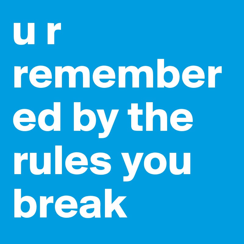 u r remembered by the rules you break