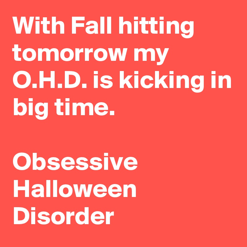 With Fall hitting tomorrow my O.H.D. is kicking in big time.

Obsessive
Halloween
Disorder