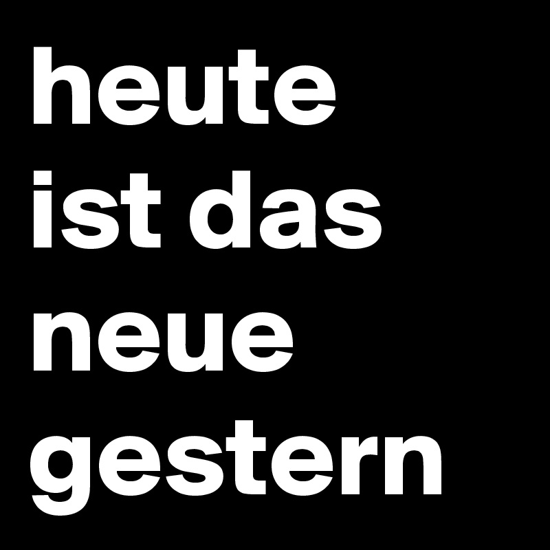 heute ist das neue gestern