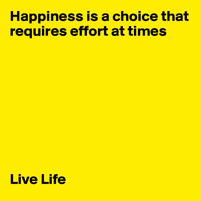 Happiness is a choice that requires effort at times









Live Life
