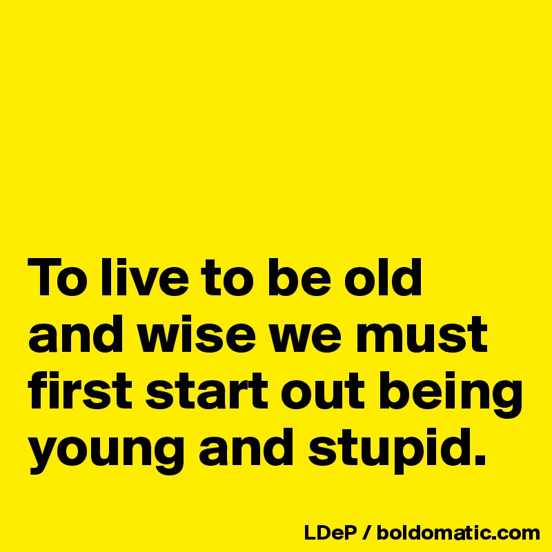 



To live to be old and wise we must first start out being young and stupid. 