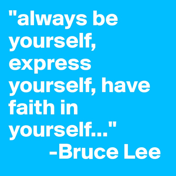 "always be yourself, express yourself, have faith in yourself..." 
         -Bruce Lee