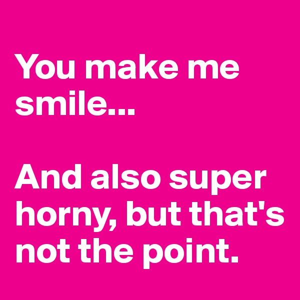 
You make me smile...

And also super horny, but that's not the point.