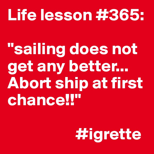 Life lesson #365:

"sailing does not get any better... Abort ship at first chance!!"

                    #igrette