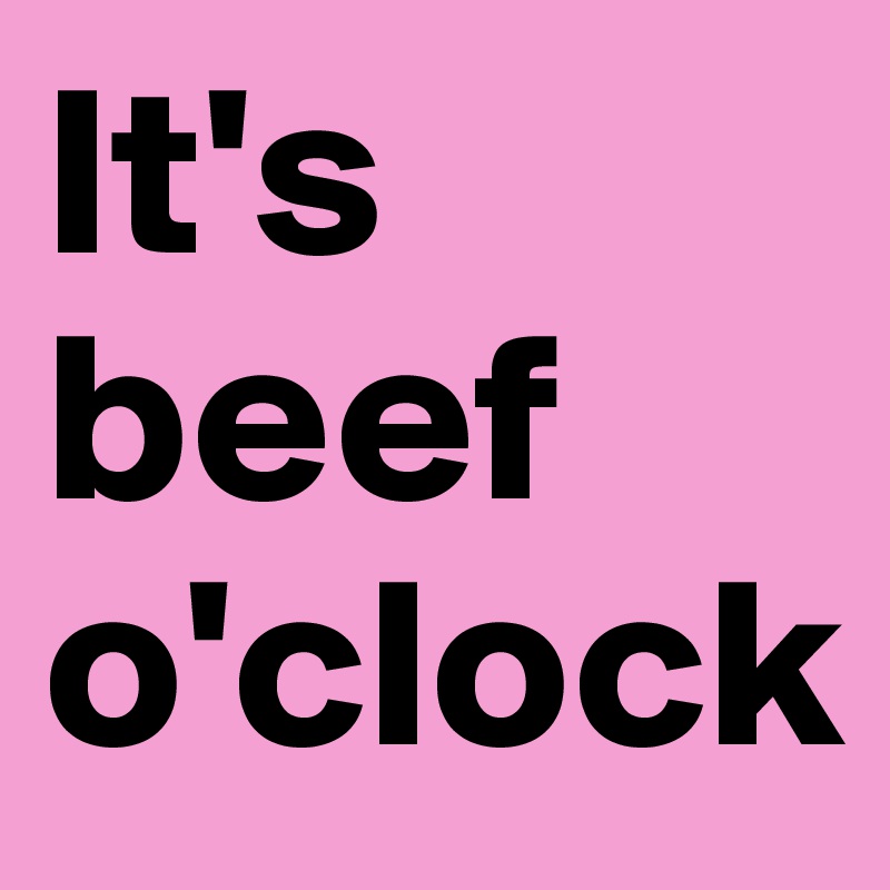 It's beef o'clock