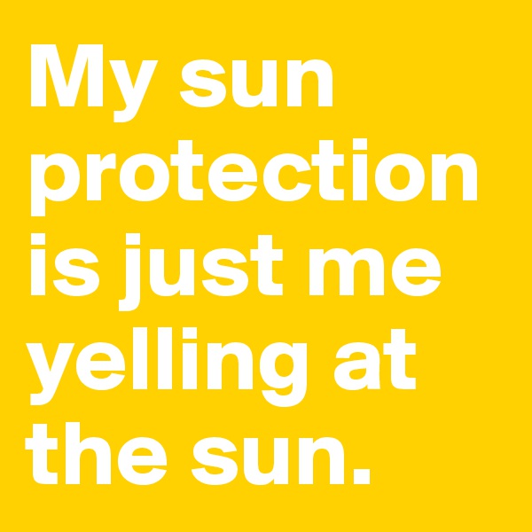 My sun protection is just me yelling at the sun.