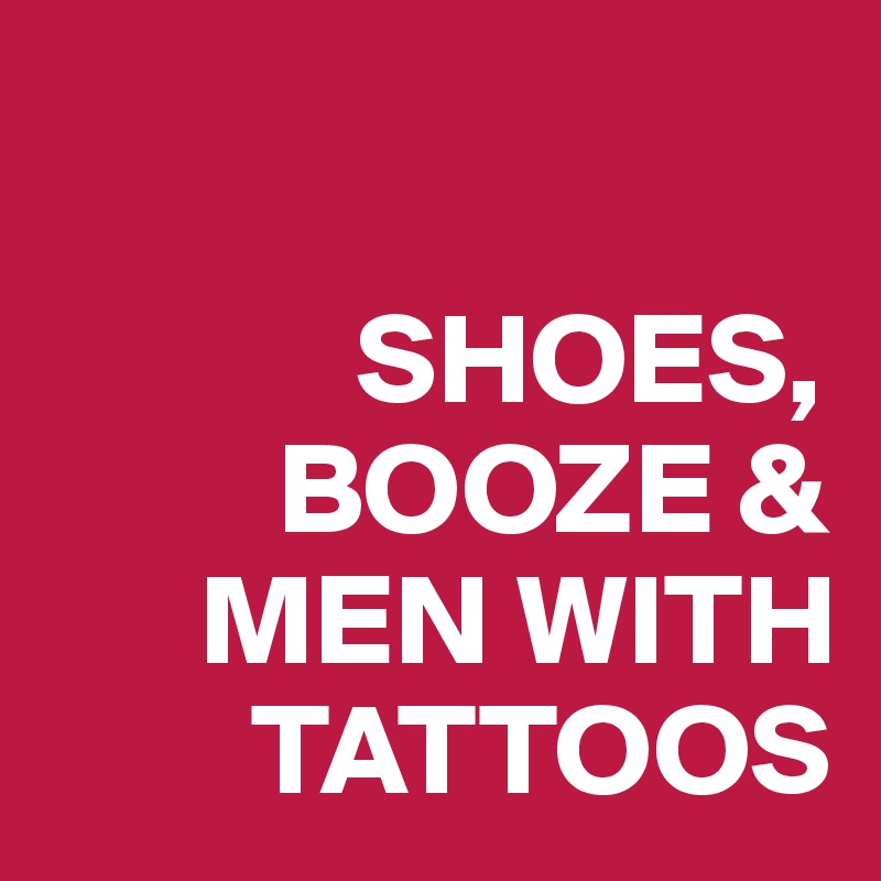 

            SHOES,     
         BOOZE & 
      MEN WITH 
        TATTOOS
