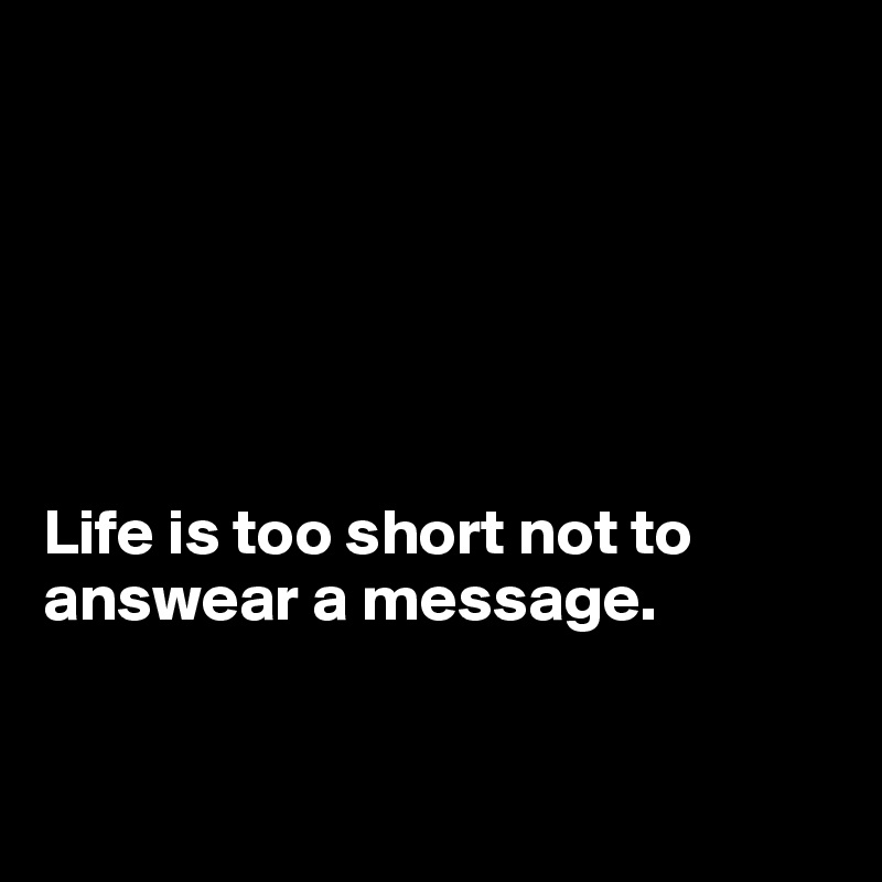 






Life is too short not to answear a message.


