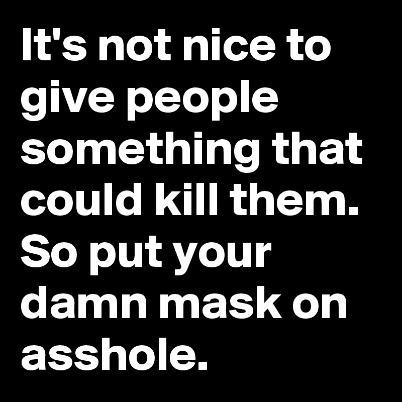 It's not nice to give people something that could kill them.
So put your damn mask on asshole.